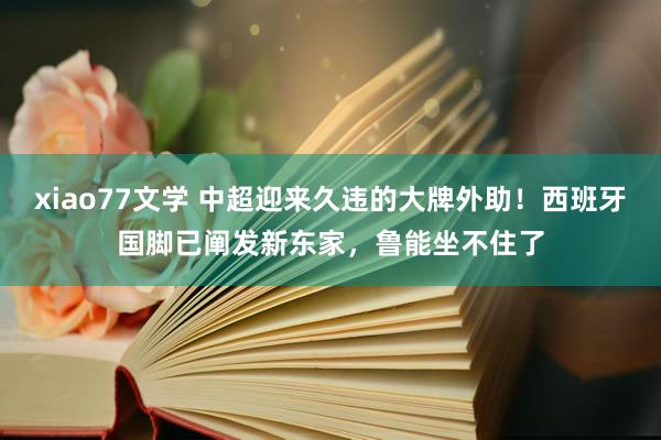 xiao77文学 中超迎来久违的大牌外助！西班牙国脚已阐发新东家，鲁能坐不住了