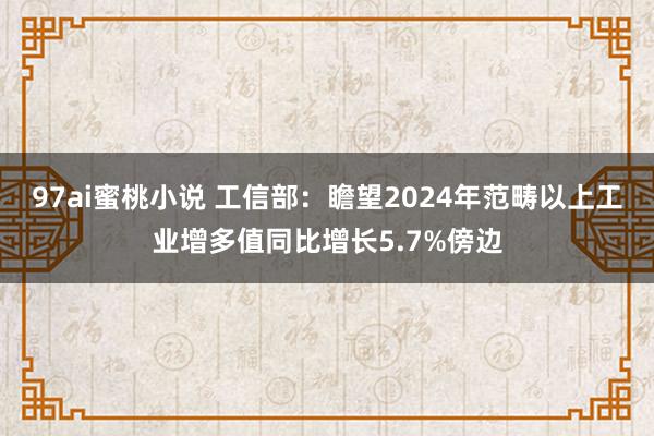 97ai蜜桃小说 工信部：瞻望2024年范畴以上工业增多值同比增长5.7%傍边