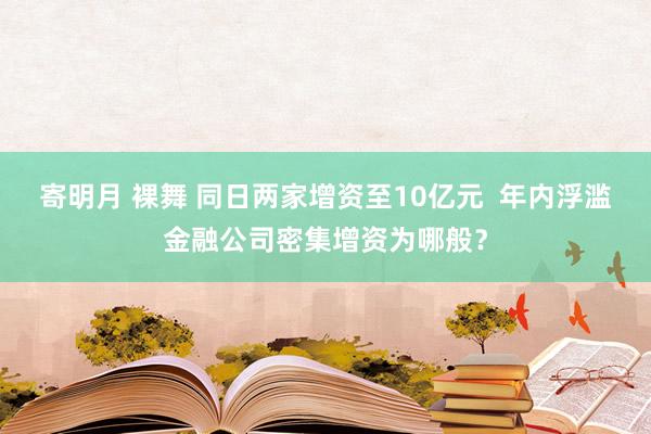 寄明月 裸舞 同日两家增资至10亿元  年内浮滥金融公司密集增资为哪般？