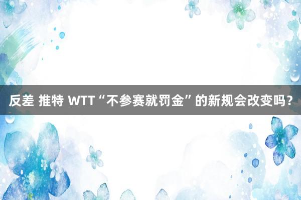 反差 推特 WTT“不参赛就罚金”的新规会改变吗？