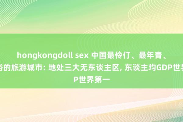 hongkongdoll sex 中国最伶仃、最年青、最宽裕的旅游城市: 地处三大无东谈主区， 东谈主均GDP世界第一