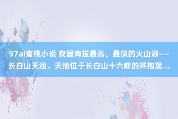 97ai蜜桃小说 我国海拔最高、最深的火山湖——长白山天池。天池位于长白山十六峰的环抱簇...