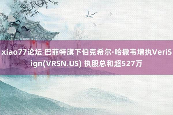 xiao77论坛 巴菲特旗下伯克希尔·哈撒韦增执VeriSign(VRSN.US) 执股总和超527万