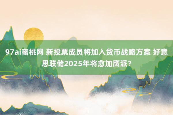 97ai蜜桃网 新投票成员将加入货币战略方案 好意思联储2025年将愈加鹰派？