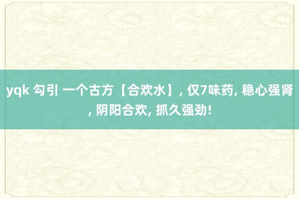 yqk 勾引 一个古方【合欢水】， 仅7味药， 稳心强肾， 阴阳合欢， 抓久强劲!