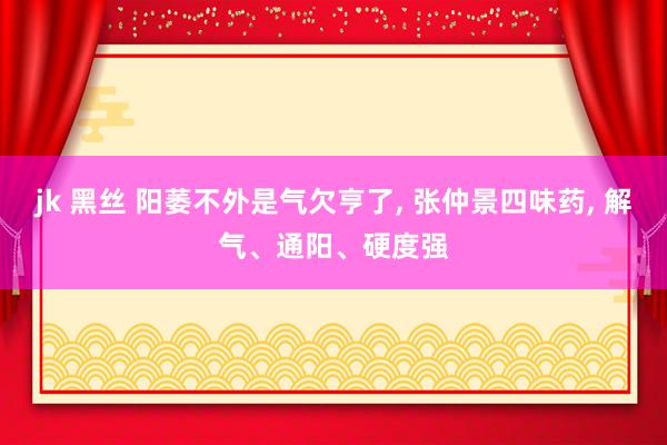 jk 黑丝 阳萎不外是气欠亨了， 张仲景四味药， 解气、通阳、硬度强