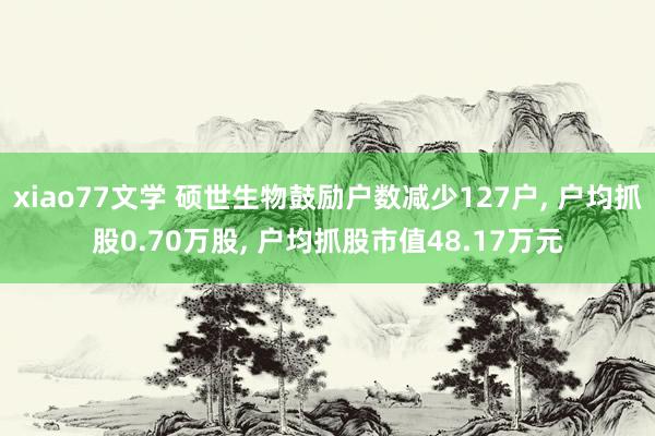 xiao77文学 硕世生物鼓励户数减少127户， 户均抓股0.70万股， 户均抓股市值48.17万元