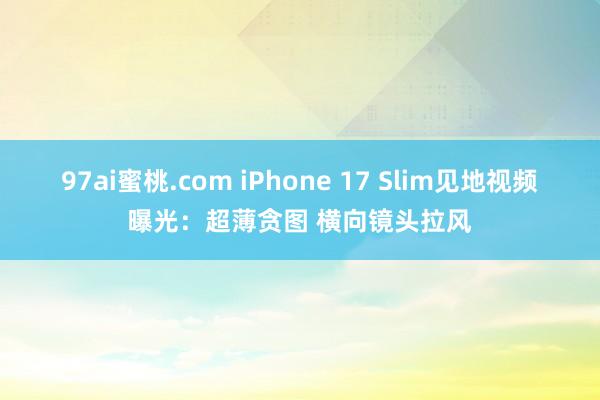 97ai蜜桃.com iPhone 17 Slim见地视频曝光：超薄贪图 横向镜头拉风