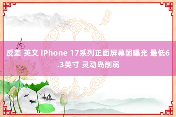 反差 英文 iPhone 17系列正面屏幕图曝光 最低6.3英寸 灵动岛削弱