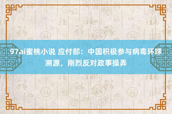 97ai蜜桃小说 应付部：中国积极参与病毒环球溯源，刚烈反对政事操弄