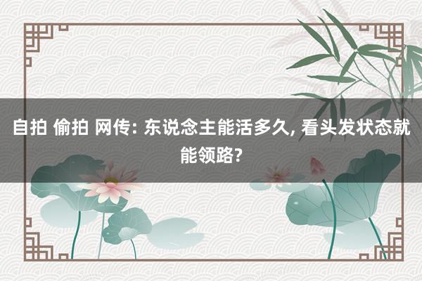 自拍 偷拍 网传: 东说念主能活多久， 看头发状态就能领路?