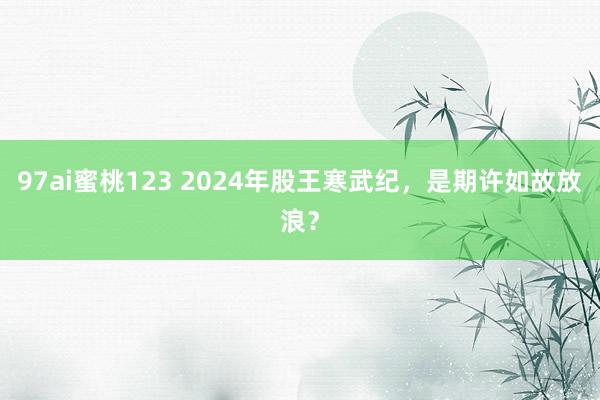 97ai蜜桃123 2024年股王寒武纪，是期许如故放浪？