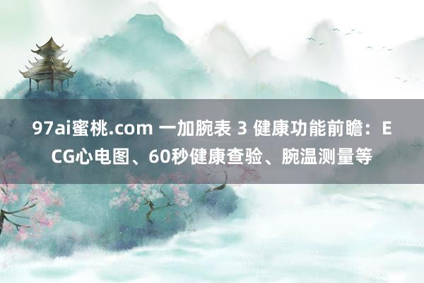 97ai蜜桃.com 一加腕表 3 健康功能前瞻：ECG心电图、60秒健康查验、腕温测量等