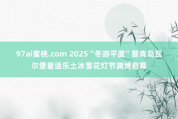 97ai蜜桃.com 2025“冬游平度”暨青岛瓦尔堡童话乐土冰雪花灯节渊博启幕