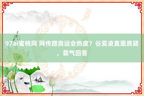 97ai蜜桃网 网传蹭奥运会热度？谷爱凌直面质疑，霸气回答