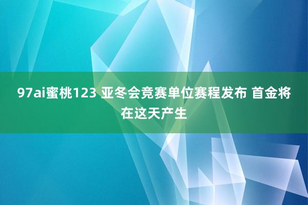 97ai蜜桃123 亚冬会竞赛单位赛程发布 首金将在这天产生