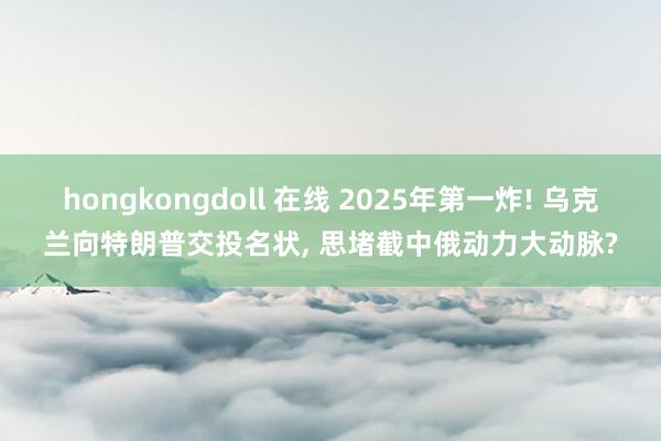 hongkongdoll 在线 2025年第一炸! 乌克兰向特朗普交投名状， 思堵截中俄动力大动脉?