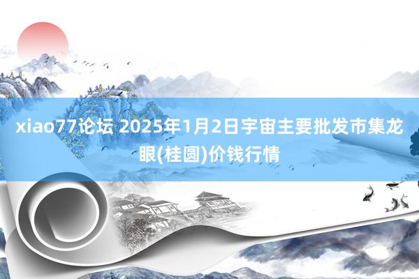 xiao77论坛 2025年1月2日宇宙主要批发市集龙眼(桂圆)价钱行情