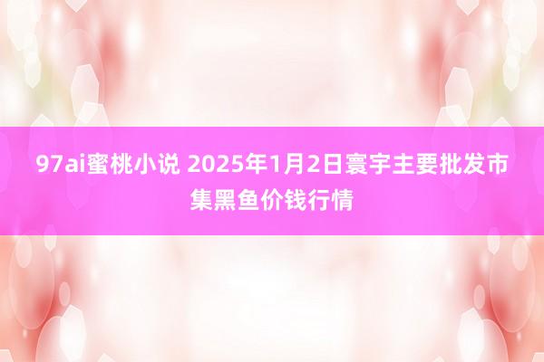 97ai蜜桃小说 2025年1月2日寰宇主要批发市集黑鱼价钱行情