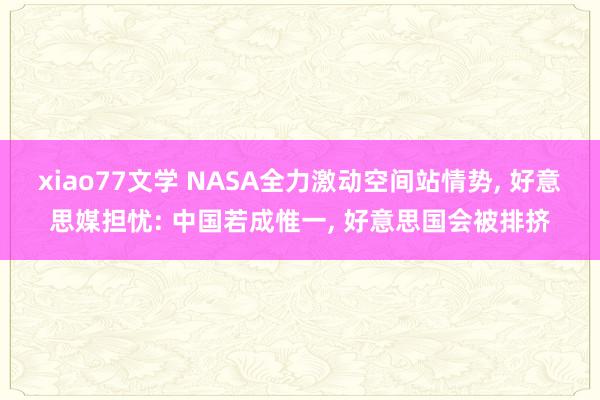 xiao77文学 NASA全力激动空间站情势， 好意思媒担忧: 中国若成惟一， 好意思国会被排挤