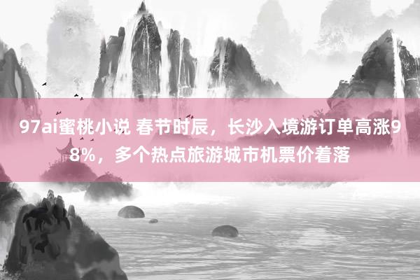 97ai蜜桃小说 春节时辰，长沙入境游订单高涨98%，多个热点旅游城市机票价着落