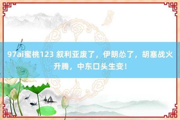 97ai蜜桃123 叙利亚废了，伊朗怂了，胡塞战火升腾，中东口头生变！