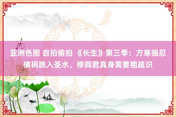 亚洲色图 自拍偷拍 《长生》第三季：方寒强忍横祸跳入圣水，修阎君真身需要粗疏识