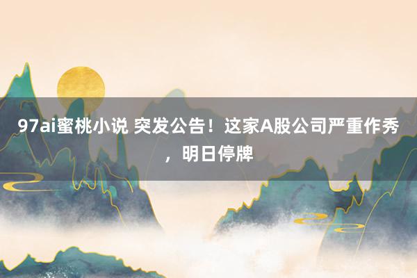 97ai蜜桃小说 突发公告！这家A股公司严重作秀，明日停牌