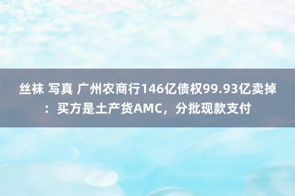 丝袜 写真 广州农商行146亿债权99.93亿卖掉：买方是土产货AMC，分批现款支付