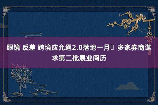 眼镜 反差 跨境应允通2.0落地一月 多家券商谋求第二批展业阅历