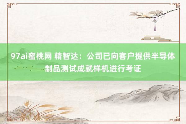 97ai蜜桃网 精智达：公司已向客户提供半导体制品测试成就样机进行考证