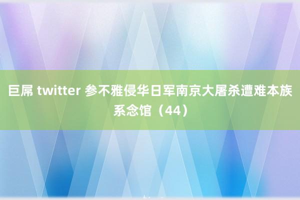 巨屌 twitter 参不雅侵华日军南京大屠杀遭难本族系念馆（44）