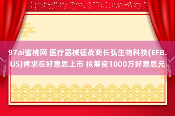 97ai蜜桃网 医疗器械征战商长弘生物科技(EFB.US)肯求在好意思上市 拟筹资1000万好意思元