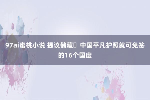 97ai蜜桃小说 提议储藏✅中国平凡护照就可免签的16个国度