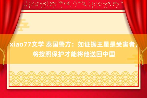 xiao77文学 泰国警方：如证据王星是受害者，将按照保护才能将他送回中国