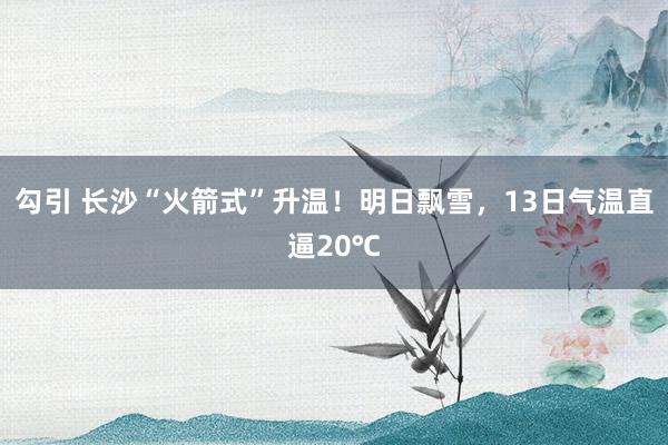 勾引 长沙“火箭式”升温！明日飘雪，13日气温直逼20℃