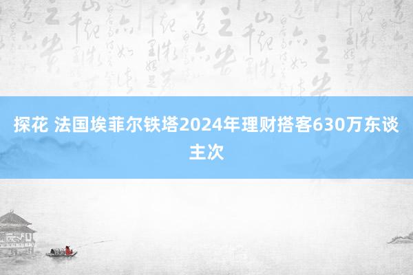 探花 法国埃菲尔铁塔2024年理财搭客630万东谈主次