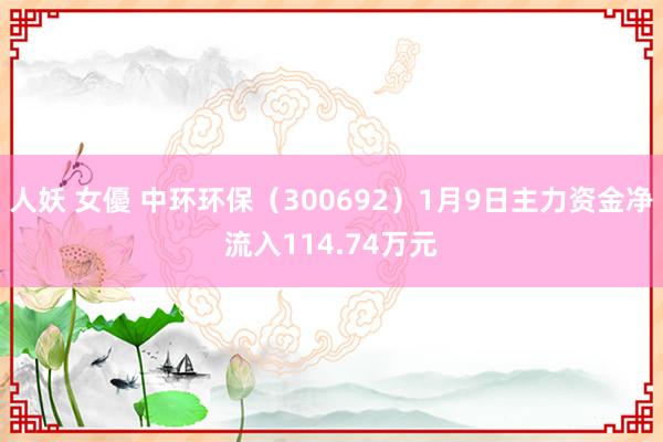 人妖 女優 中环环保（300692）1月9日主力资金净流入114.74万元