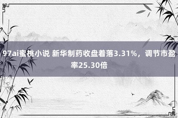 97ai蜜桃小说 新华制药收盘着落3.31%，调节市盈率25.30倍