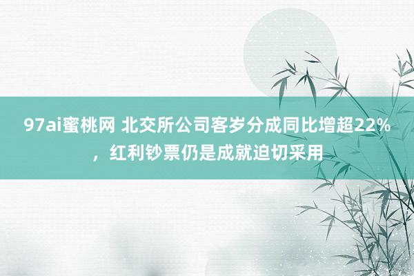 97ai蜜桃网 北交所公司客岁分成同比增超22%，红利钞票仍是成就迫切采用