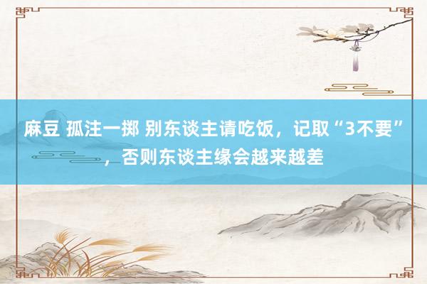 麻豆 孤注一掷 别东谈主请吃饭，记取“3不要”，否则东谈主缘会越来越差