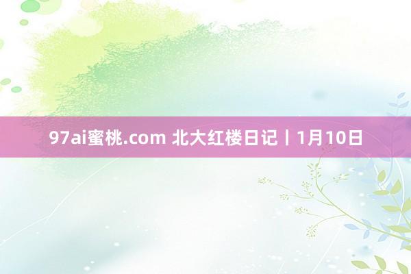 97ai蜜桃.com 北大红楼日记丨1月10日