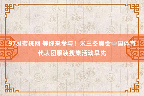 97ai蜜桃网 等你来参与！米兰冬奥会中国体育代表团服装搜集活动早先