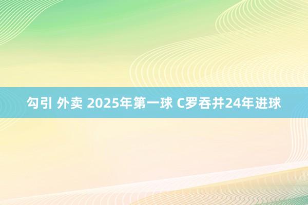 勾引 外卖 2025年第一球 C罗吞并24年进球