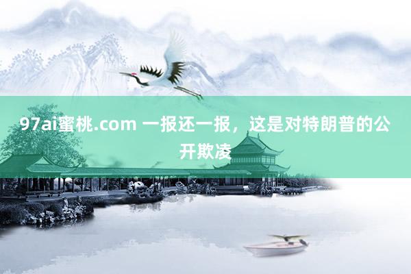 97ai蜜桃.com 一报还一报，这是对特朗普的公开欺凌