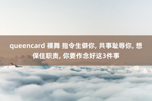 queencard 裸舞 指令生僻你， 共事耻辱你， 想保住职责， 你要作念好这3件事