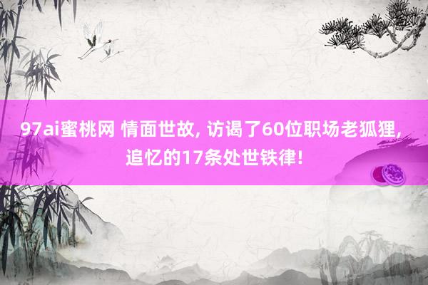 97ai蜜桃网 情面世故， 访谒了60位职场老狐狸， 追忆的17条处世铁律!