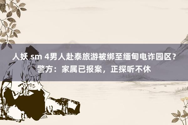 人妖 sm 4男人赴泰旅游被绑至缅甸电诈园区？警方：家属已报案，正探听不休