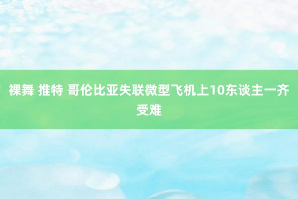 裸舞 推特 哥伦比亚失联微型飞机上10东谈主一齐受难