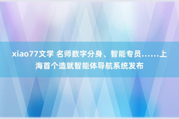 xiao77文学 名师数字分身、智能专员……上海首个造就智能体导航系统发布